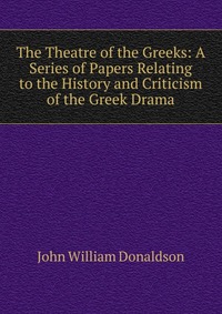 The Theatre of the Greeks: A Series of Papers Relating to the History and Criticism of the Greek Drama