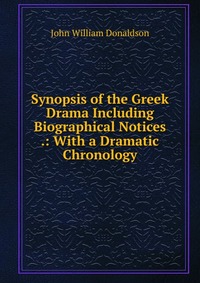 Synopsis of the Greek Drama Including Biographical Notices .: With a Dramatic Chronology