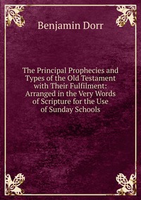 The Principal Prophecies and Types of the Old Testament with Their Fulfilment: Arranged in the Very Words of Scripture for the Use of Sunday Schools