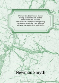 Dorner On the Future State: Being a Translation of the Section of His System of Christian Doctrine Comprising the Doctrine of the Last Things, with an Introduction and Notes