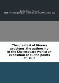 The greatest of literary problems, the authorship of the Shakespeare works; an exposition of all the points at issue