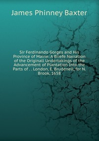 Sir Ferdinando Gorges and His Province of Maine: A Briefe Narration of the Originall Undertakings of the Advancement of Plantation Into the Parts of . . London, E. Brudenell, for N. Brook, 16