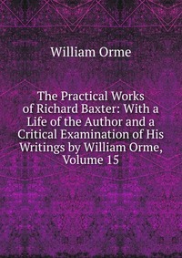 The Practical Works of Richard Baxter: With a Life of the Author and a Critical Examination of His Writings by William Orme, Volume 15