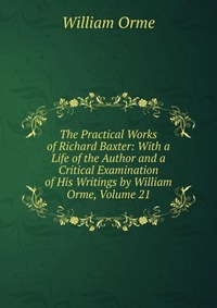 The Practical Works of Richard Baxter: With a Life of the Author and a Critical Examination of His Writings by William Orme, Volume 21