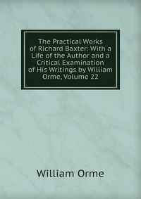 The Practical Works of Richard Baxter: With a Life of the Author and a Critical Examination of His Writings by William Orme, Volume 22