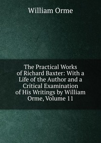 The Practical Works of Richard Baxter: With a Life of the Author and a Critical Examination of His Writings by William Orme, Volume 11