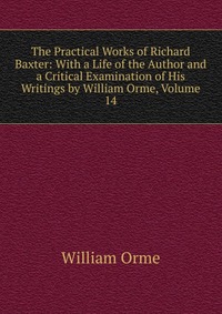 The Practical Works of Richard Baxter: With a Life of the Author and a Critical Examination of His Writings by William Orme, Volume 14