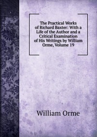 The Practical Works of Richard Baxter: With a Life of the Author and a Critical Examination of His Writings by William Orme, Volume 19