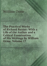 The Practical Works of Richard Baxter: With a Life of the Author and a Critical Examination of His Writings by William Orme, Volume 17