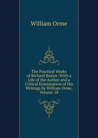 The Practical Works of Richard Baxter: With a Life of the Author and a Critical Examination of His Writings by William Orme, Volume 18