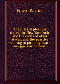 The rules of pleading under the New York code and the codes of other states: and the practice relating to pleading : with an appendix of forms