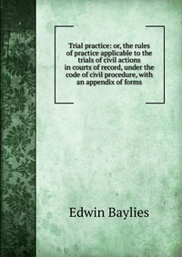 Trial practice: or, the rules of practice applicable to the trials of civil actions in courts of record, under the code of civil procedure, with an appendix of forms