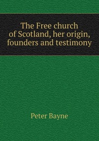 The Free church of Scotland, her origin, founders and testimony