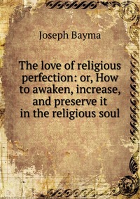 The love of religious perfection: or, How to awaken, increase, and preserve it in the religious soul