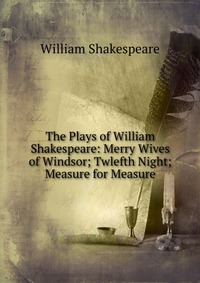 The Plays of William Shakespeare: Merry Wives of Windsor; Twlefth Night; Measure for Measure