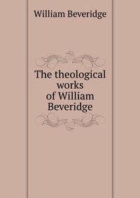 The theological works of William Beveridge