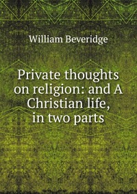 Private thoughts on religion: and A Christian life, in two parts