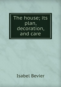 The house; its plan, decoration, and care