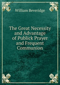 The Great Necessity and Advantage of Publick Prayer and Frequent Communion