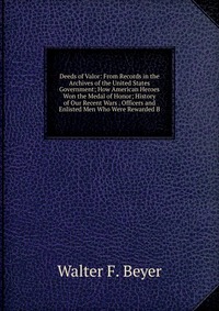 Deeds of Valor: From Records in the Archives of the United States Government; How American Heroes Won the Medal of Honor; History of Our Recent Wars . Officers and Enlisted Men Who Were Rewar