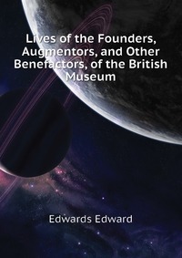 Lives of the Founders, Augmentors, and Other Benefactors, of the British Museum