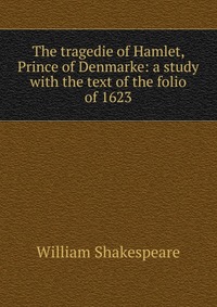 The tragedie of Hamlet, Prince of Denmarke: a study with the text of the folio of 1623