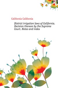 District irrigation laws of California. Decision thereon by the Supreme Court. Notes and index