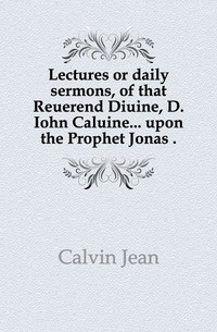 Lectures or daily sermons, of that Reuerend Diuine, D. Iohn Caluine... upon the Prophet Jonas 