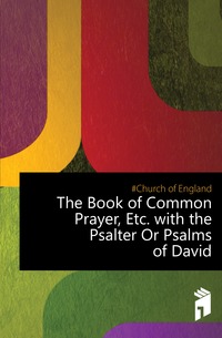 The Book of Common Prayer, Etc. with the Psalter Or Psalms of David