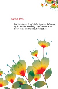 Testimonies in Proof of the Separate Existence of the Soul in a State of Self-Consciousness Between Death and the Resurrection