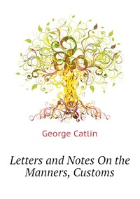 Letters and Notes On the Manners, Customs