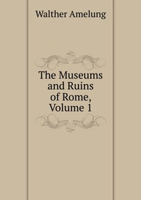 The Museums and Ruins of Rome, Volume 1