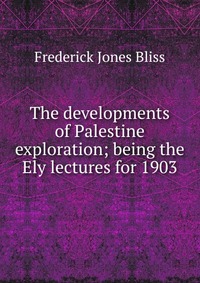 The developments of Palestine exploration; being the Ely lectures for 1903