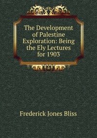 The Development of Palestine Exploration: Being the Ely Lectures for 1903