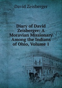 Diary of David Zeisberger: A Moravian Missionary Among the Indians of Ohio, Volume 1