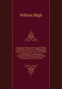 Dangerous Voyage of Captain Bligh, in an Open Boat, Over 1200 Leagues of the Ocean, in the Year 1789: With an Appendix, Containing an Account of Otaheite, and of Some Productions of That Isla