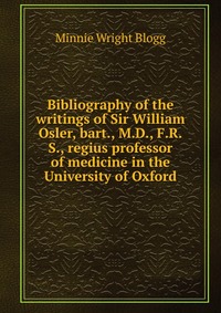 Bibliography of the writings of Sir William Osler, bart., M.D., F.R.S., regius professor of medicine in the University of Oxford