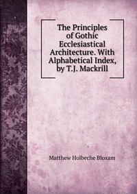 The Principles of Gothic Ecclesiastical Architecture. With Alphabetical Index, by T.J. Mackrill