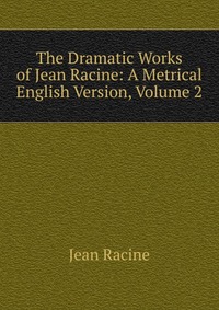 The Dramatic Works of Jean Racine: A Metrical English Version, Volume 2