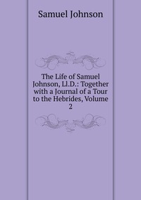 The Life of Samuel Johnson, Ll.D.: Together with a Journal of a Tour to the Hebrides, Volume 2