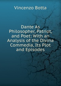 Dante As Philosopher, Patriot, and Poet: With an Analysis of the Divina Commedia, Its Plot and Episodes