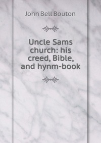 Uncle Sams church: his creed, Bible, and hynm-book