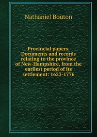 Provincial papers. Documents and records relating to the province of New-Hampshire, from the earliest period of its settlement: 1623-1776