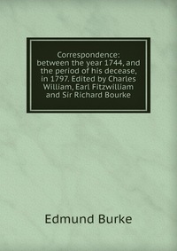 Correspondence: between the year 1744, and the period of his decease, in 1797. Edited by Charles William, Earl Fitzwilliam and Sir Richard Bourke