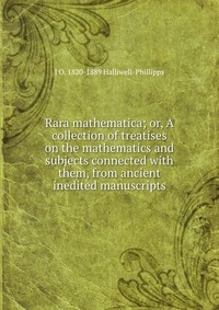 Rara mathematica; or, A collection of treatises on the mathematics and subjects connected with them, from ancient inedited manuscripts