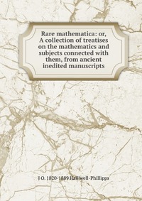 Rare mathematica: or, A collection of treatises on the mathematics and subjects connected with them, from ancient inedited manuscripts