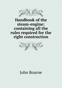 Handbook of the steam-engine: containing all the rules required for the right construction