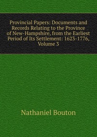 Provincial Papers: Documents and Records Relating to the Province of New-Hampshire, from the Earliest Period of Its Settlement: 1623-1776, Volume 3