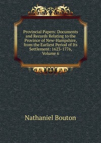 Provincial Papers: Documents and Records Relating to the Province of New-Hampshire, from the Earliest Period of Its Settlement: 1623-1776, Volume 6