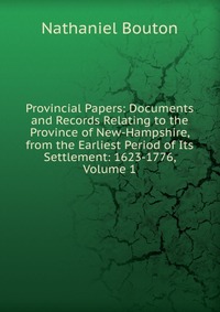 Provincial Papers: Documents and Records Relating to the Province of New-Hampshire, from the Earliest Period of Its Settlement: 1623-1776, Volume 1